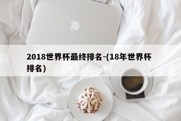 2018世界杯最终排名-(18年世界杯 排名)