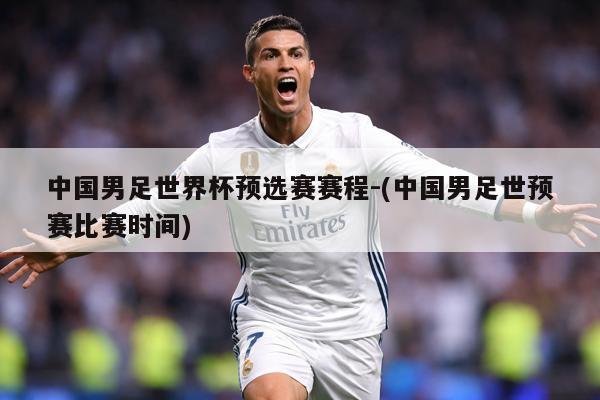 中国男足世界杯预选赛赛程-(中国男足世预赛比赛时间)