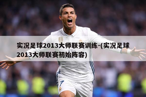 实况足球2013大师联赛训练-(实况足球2013大师联赛初始阵容)