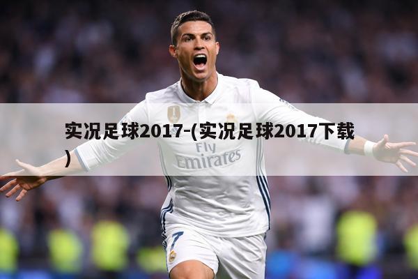 实况足球2017-(实况足球2017下载)