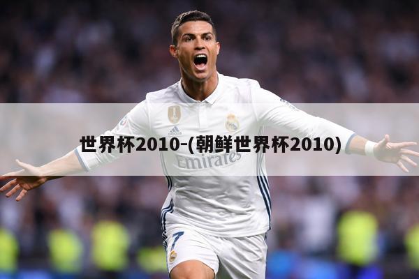 世界杯2010-(朝鲜世界杯2010)
