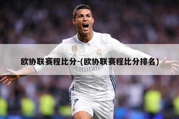 欧协联赛程比分-(欧协联赛程比分排名)