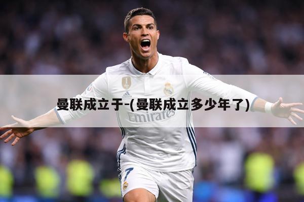 曼联成立于-(曼联成立多少年了)