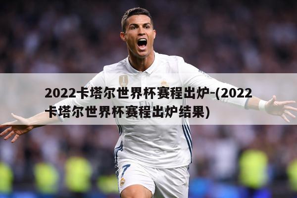 2022卡塔尔世界杯赛程出炉-(2022卡塔尔世界杯赛程出炉结果)