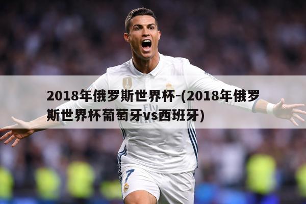 2018年俄罗斯世界杯-(2018年俄罗斯世界杯葡萄牙vs西班牙)