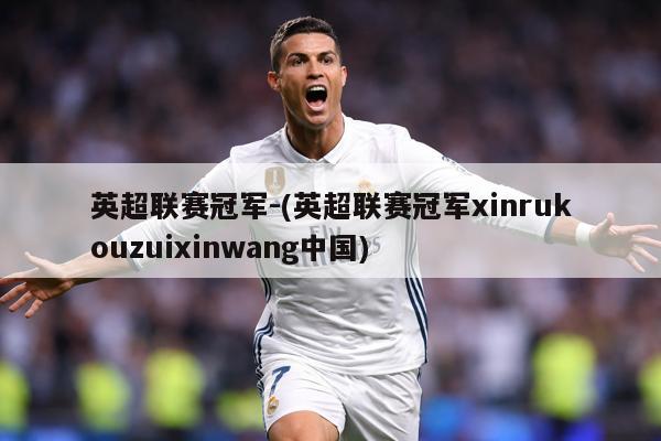 英超联赛冠军-(英超联赛冠军xinrukouzuixinwang中国)