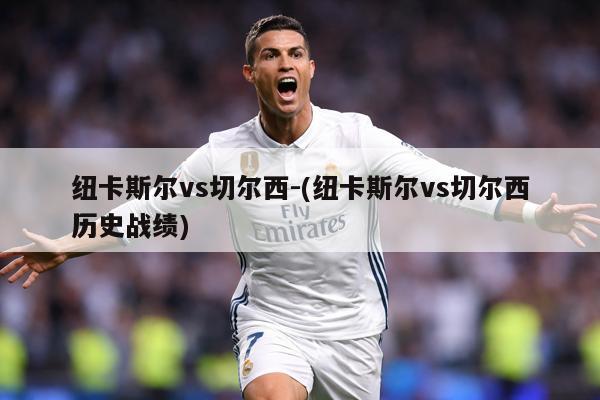 纽卡斯尔vs切尔西-(纽卡斯尔vs切尔西历史战绩)